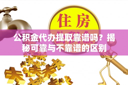 海东公积金代办提取靠谱吗？揭秘可靠与不靠谱的区别