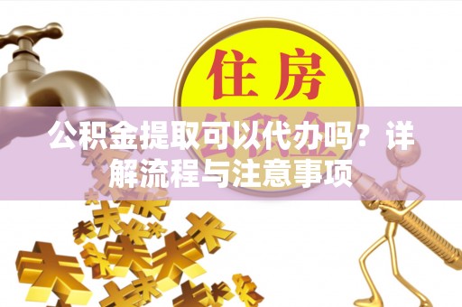 海东公积金提取可以代办吗？详解流程与注意事项