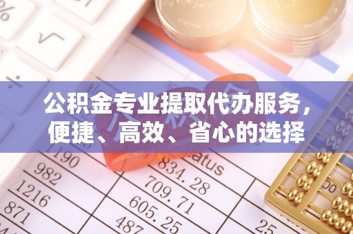 海东公积金专业提取代办服务，便捷、高效、省心的选择
