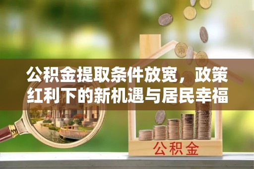 海东公积金提取条件放宽，政策红利下的新机遇与居民幸福感提升