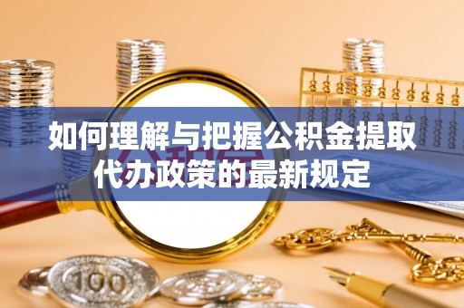 海东如何理解与把握公积金提取代办政策的最新规定