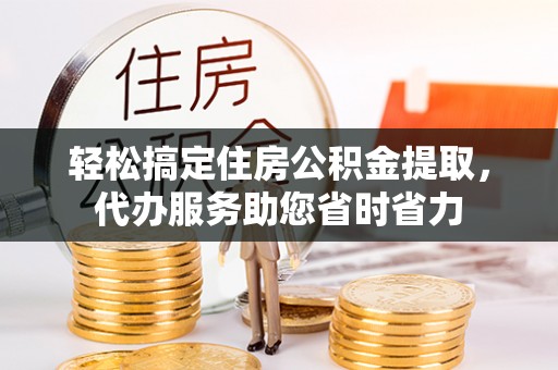海东轻松搞定住房公积金提取，代办服务助您省时省力