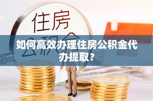 海东如何高效办理住房公积金代办提取？