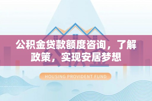 海东公积金贷款额度咨询，了解政策，实现安居梦想