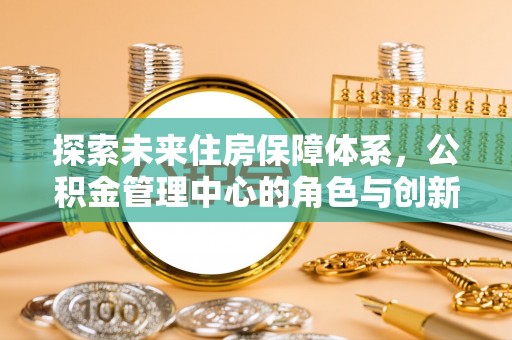 海东探索未来住房保障体系，公积金管理中心的角色与创新