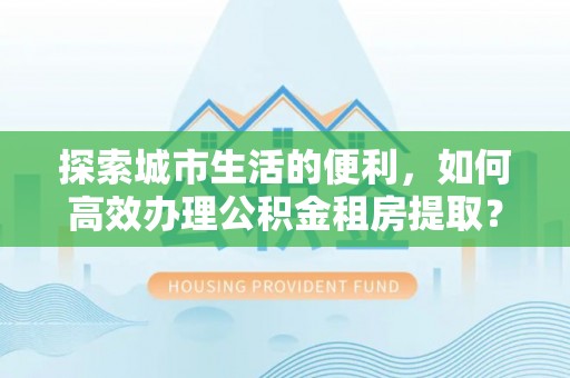 海东探索城市生活的便利，如何高效办理公积金租房提取？