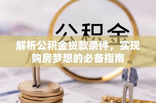 海东解析公积金贷款条件，实现购房梦想的必备指南