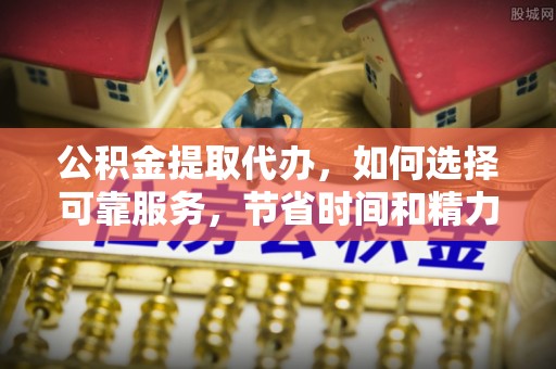 海东公积金提取代办，如何选择可靠服务，节省时间和精力？