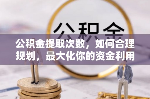 海东公积金提取次数，如何合理规划，最大化你的资金利用