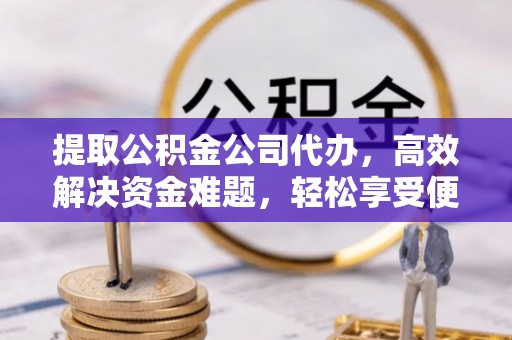 海东提取公积金公司代办，高效解决资金难题，轻松享受便捷服务