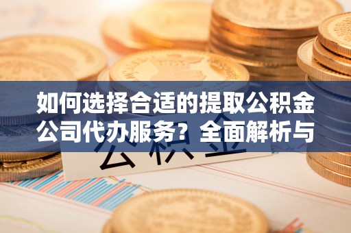 海东如何选择合适的提取公积金公司代办服务？全面解析与建议