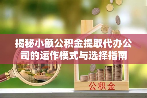 海东揭秘小额公积金提取代办公司的运作模式与选择指南