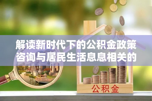 海东解读新时代下的公积金政策咨询与居民生活息息相关的变化