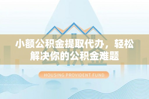 海东小额公积金提取代办，轻松解决你的公积金难题
