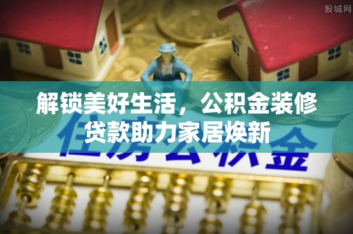 海东解锁美好生活，公积金装修贷款助力家居焕新