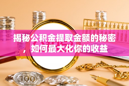 海东揭秘公积金提取金额的秘密，如何最大化你的收益
