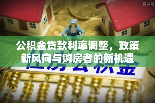 海东公积金贷款利率调整，政策新风向与购房者的新机遇