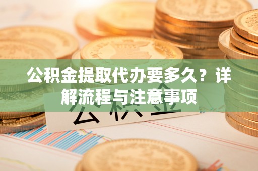 海东公积金提取代办要多久？详解流程与注意事项