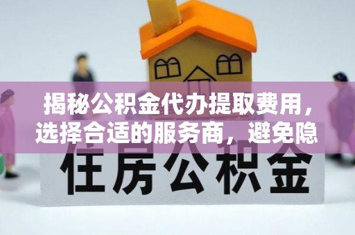 海东揭秘公积金代办提取费用，选择合适的服务商，避免隐性收费