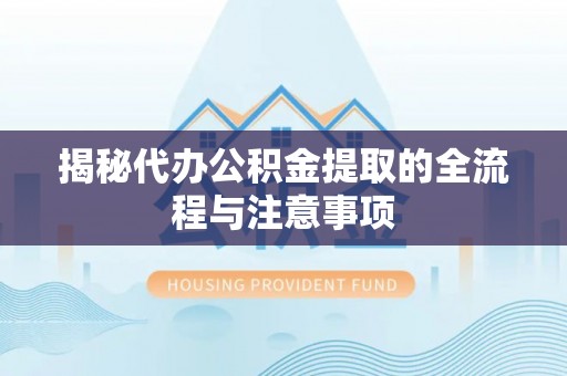 海东揭秘代办公积金提取的全流程与注意事项