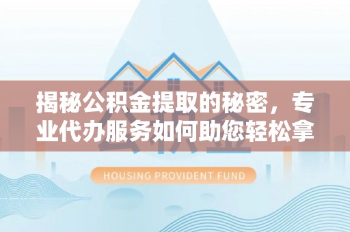 海东揭秘公积金提取的秘密，专业代办服务如何助您轻松拿钱