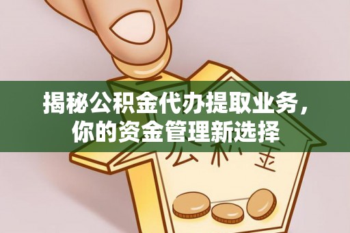 海东揭秘公积金代办提取业务，你的资金管理新选择