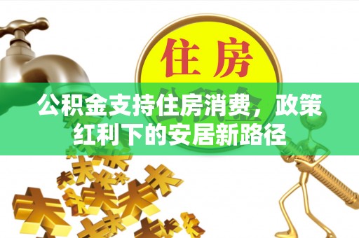 海东公积金支持住房消费，政策红利下的安居新路径