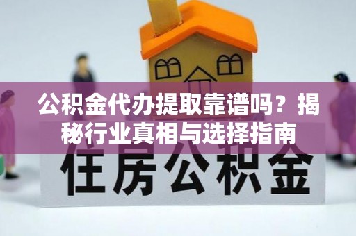 海东公积金代办提取靠谱吗？揭秘行业真相与选择指南