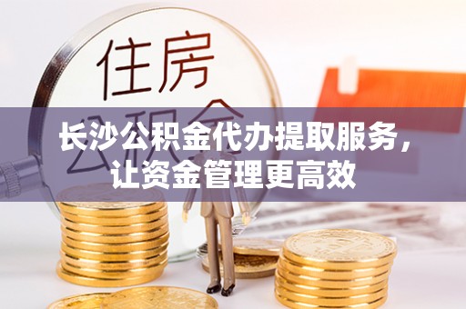 海东长沙公积金代办提取服务，让资金管理更高效