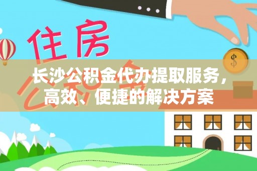 海东长沙公积金代办提取服务，高效、便捷的解决方案