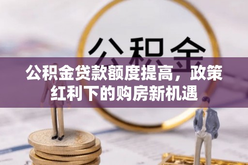 海东公积金贷款额度提高，政策红利下的购房新机遇