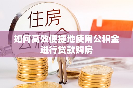 海东如何高效便捷地使用公积金进行贷款购房