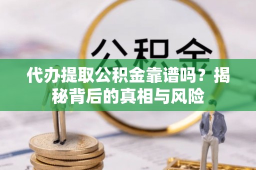 海东代办提取公积金靠谱吗？揭秘背后的真相与风险