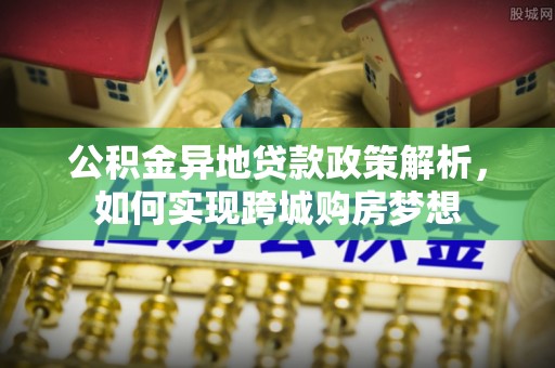 海东公积金异地贷款政策解析，如何实现跨城购房梦想
