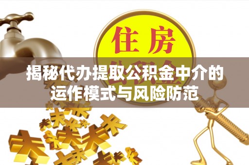 海东揭秘代办提取公积金中介的运作模式与风险防范