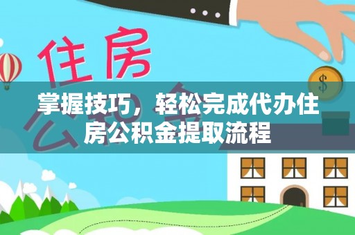 海东掌握技巧，轻松完成代办住房公积金提取流程