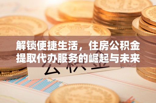 海东解锁便捷生活，住房公积金提取代办服务的崛起与未来