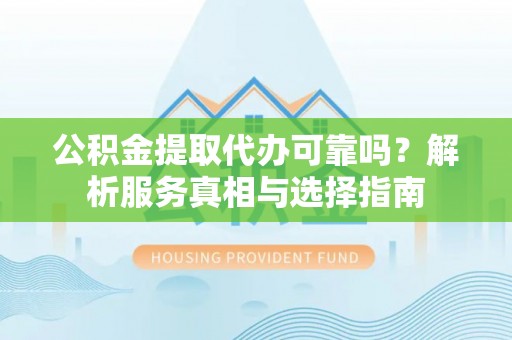 海东公积金提取代办可靠吗？解析服务真相与选择指南