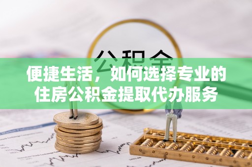 海东便捷生活，如何选择专业的住房公积金提取代办服务