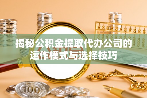 海东揭秘公积金提取代办公司的运作模式与选择技巧