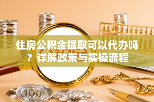 海东住房公积金提取可以代办吗？详解政策与实操流程