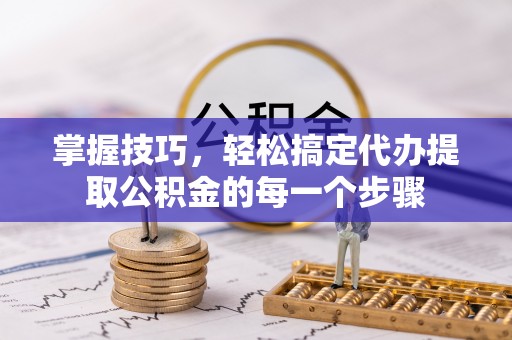 海东掌握技巧，轻松搞定代办提取公积金的每一个步骤