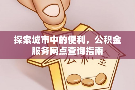 海东探索城市中的便利，公积金服务网点查询指南