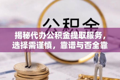 海东揭秘代办公积金提取服务，选择需谨慎，靠谱与否全靠这几点