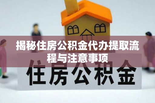 海东揭秘住房公积金代办提取流程与注意事项