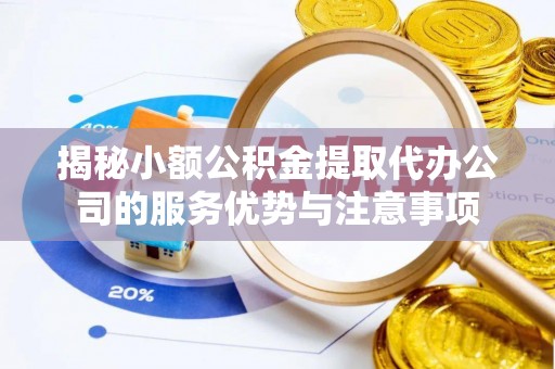 海东揭秘小额公积金提取代办公司的服务优势与注意事项