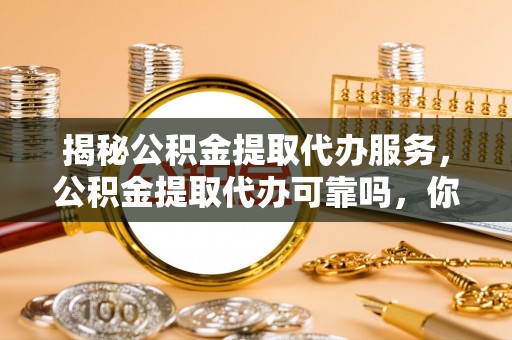 海东揭秘公积金提取代办服务，公积金提取代办可靠吗，你需要知道的真相