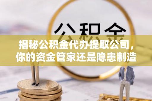 海东揭秘公积金代办提取公司，你的资金管家还是隐患制造者？