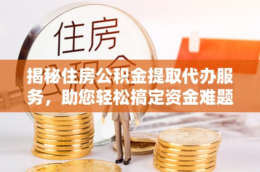 海东揭秘住房公积金提取代办服务，助您轻松搞定资金难题