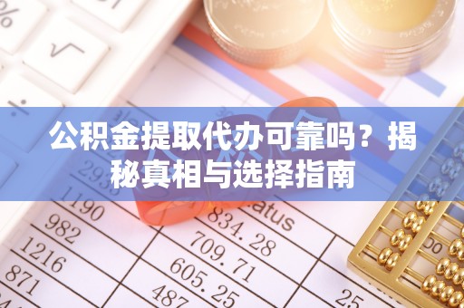 海东公积金提取代办可靠吗？揭秘真相与选择指南